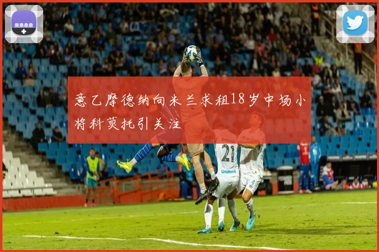 意乙摩德纳向米兰求租18岁中场小将科莫托引关注