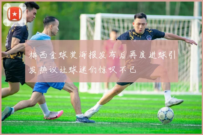 梅西金球奖海报发布后再度进球引发热议让球迷们惊叹不已